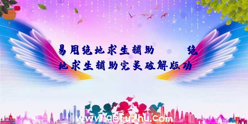 「易用绝地求生辅助ios」|绝地求生辅助完美破解版功